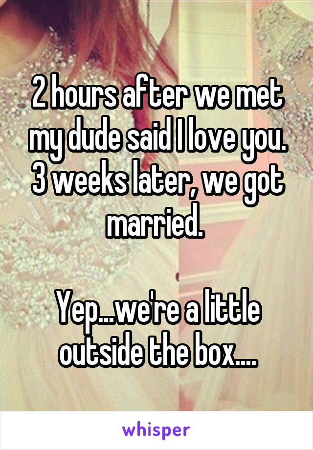 2 hours after we met my dude said I love you.
3 weeks later, we got married. 

Yep...we're a little outside the box....