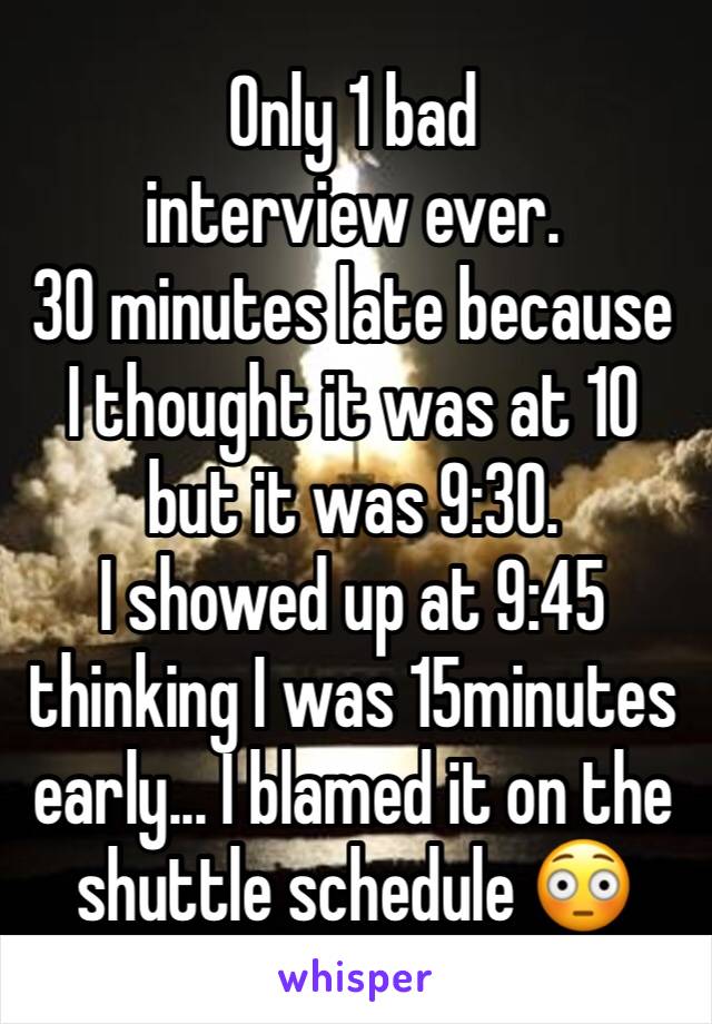 Only 1 bad interview ever. 
30 minutes late because I thought it was at 10 but it was 9:30. 
I showed up at 9:45 thinking I was 15minutes early... I blamed it on the shuttle schedule 😳