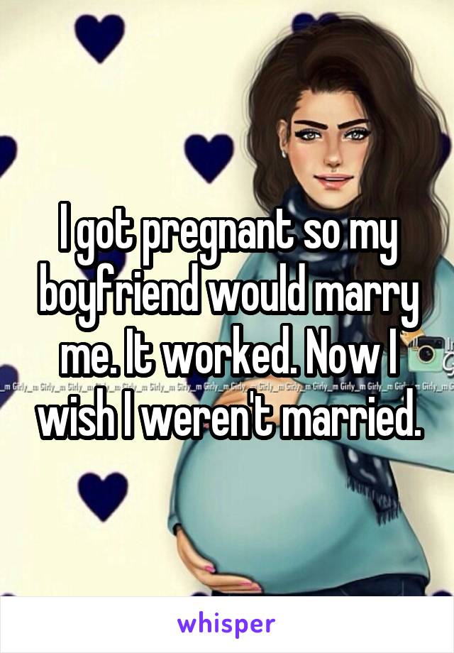 I got pregnant so my boyfriend would marry me. It worked. Now I wish I weren't married.
