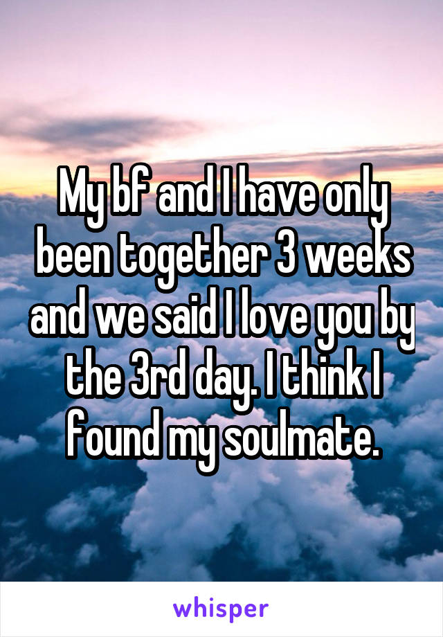 My bf and I have only been together 3 weeks and we said I love you by the 3rd day. I think I found my soulmate.