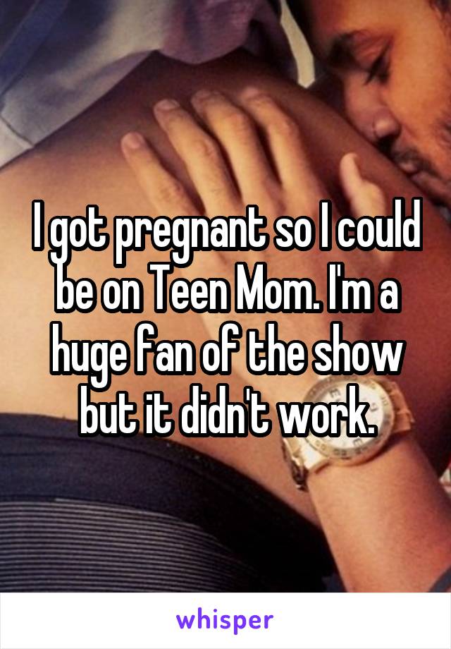 I got pregnant so I could be on Teen Mom. I'm a huge fan of the show but it didn't work.