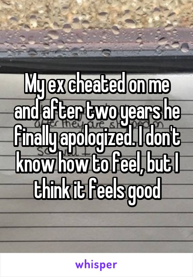My ex cheated on me and after two years he finally apologized. I don't know how to feel, but I think it feels good