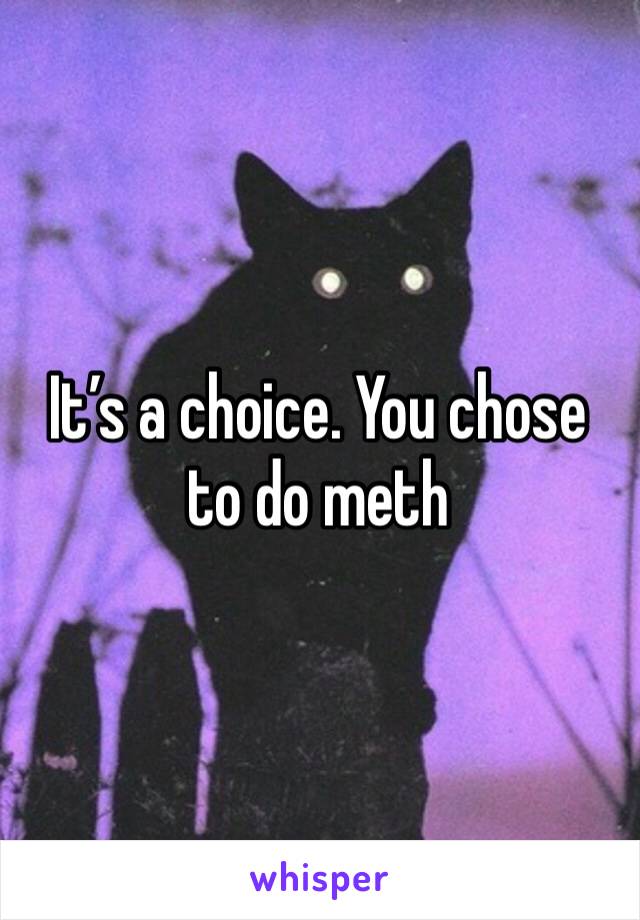 It’s a choice. You chose to do meth