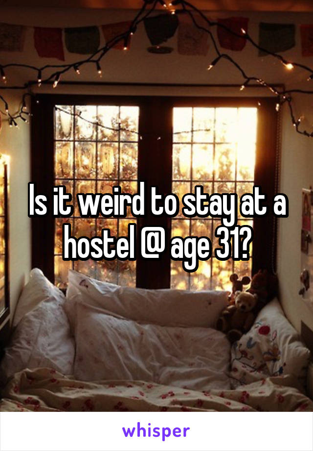 Is it weird to stay at a hostel @ age 31?