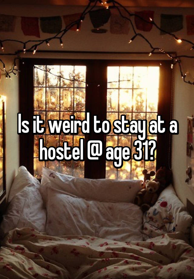 Is it weird to stay at a hostel @ age 31?