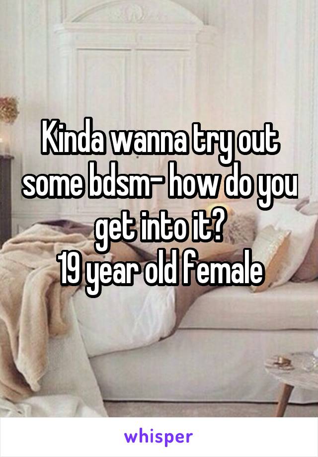 Kinda wanna try out some bdsm- how do you get into it?
19 year old female
