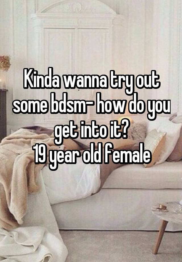 Kinda wanna try out some bdsm- how do you get into it?
19 year old female
