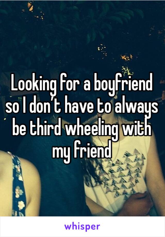 Looking for a boyfriend so I don’t have to always be third wheeling with my friend 