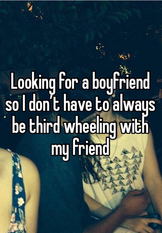 Looking for a boyfriend so I don’t have to always be third wheeling with my friend 