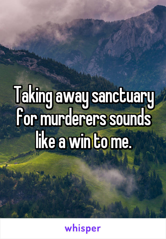 Taking away sanctuary for murderers sounds like a win to me.