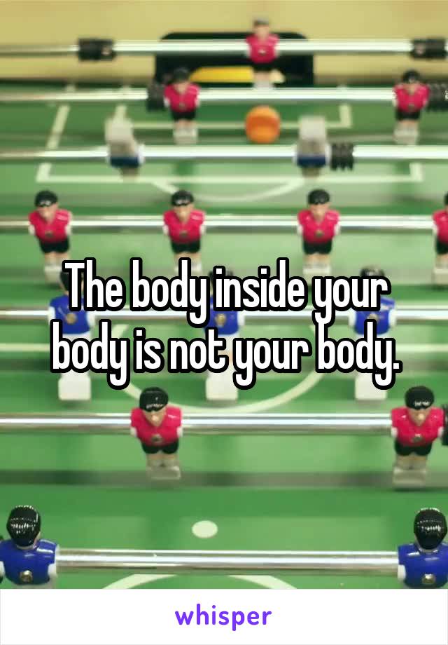 The body inside your body is not your body.