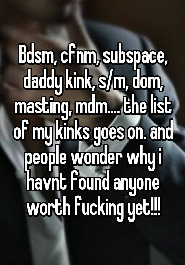 Bdsm, cfnm, subspace, daddy kink, s/m, dom, masting, mdm.... the list of my kinks goes on. and people wonder why i havnt found anyone worth fucking yet!!!