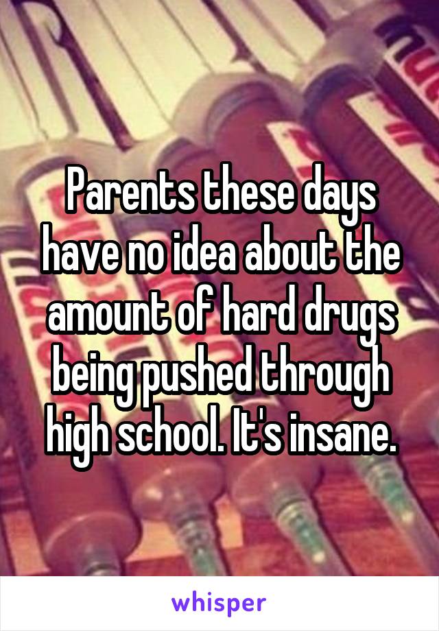 Parents these days have no idea about the amount of hard drugs being pushed through high school. It's insane.