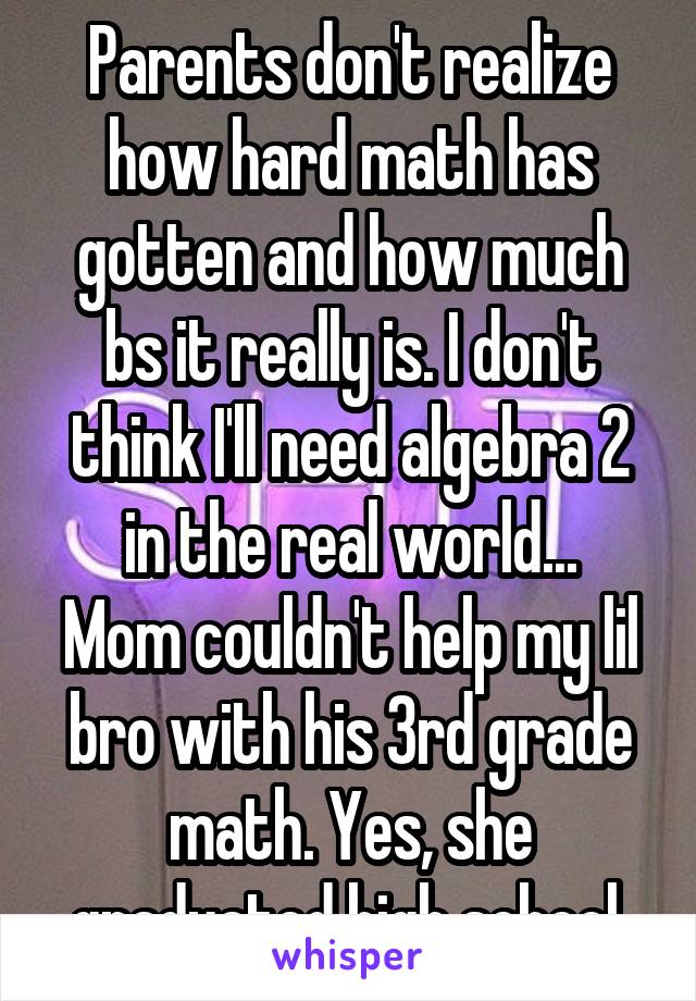 Parents don't realize how hard math has gotten and how much bs it really is. I don't think I'll need algebra 2 in the real world...
Mom couldn't help my lil bro with his 3rd grade math. Yes, she graduated high school.