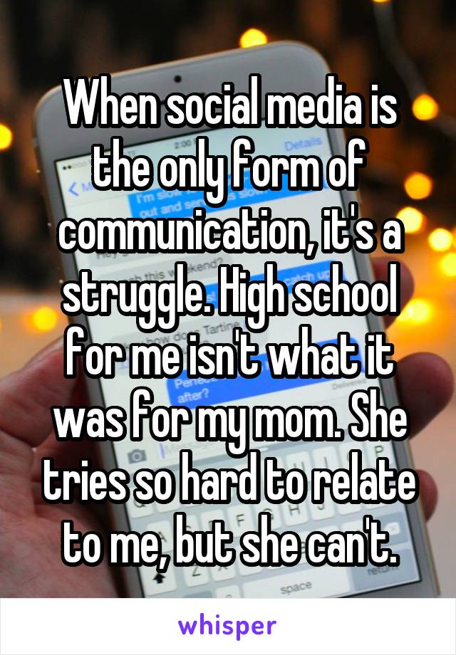 When social media is the only form of communication, it's a struggle. High school for me isn't what it was for my mom. She tries so hard to relate to me, but she can't.