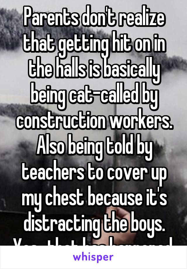 Parents don't realize that getting hit on in the halls is basically being cat-called by construction workers. Also being told by teachers to cover up my chest because it's distracting the boys. Yes...that has happened.