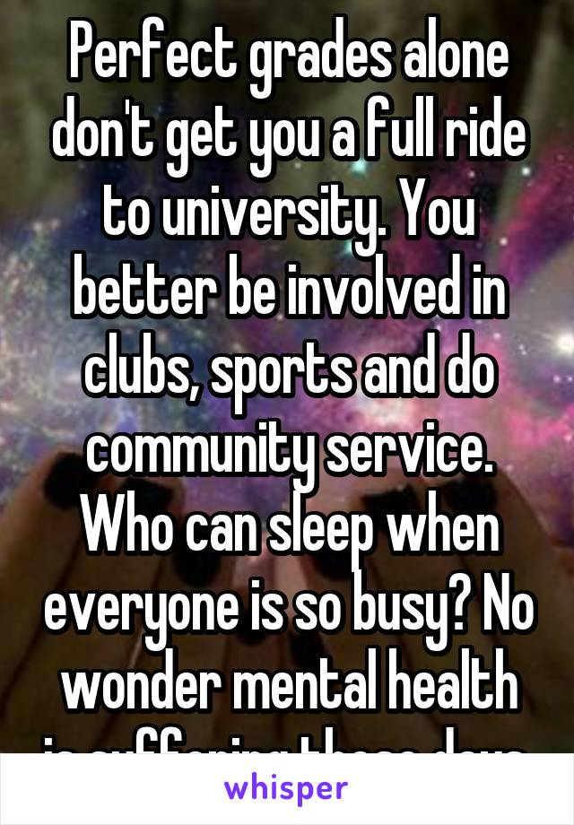 Perfect grades alone don't get you a full ride to university. You better be involved in clubs, sports and do community service. Who can sleep when everyone is so busy? No wonder mental health is suffering these days.