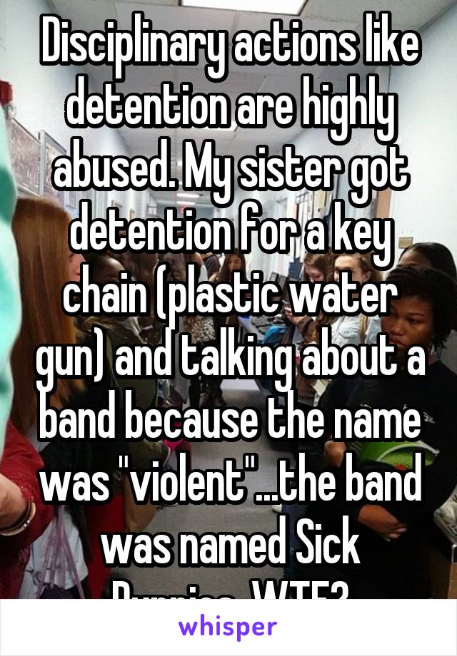 Disciplinary actions like detention are highly abused. My sister got detention for a key chain (plastic water gun) and talking about a band because the name was "violent"...the band was named Sick Puppies. WTF?