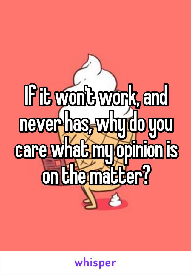 If it won't work, and never has, why do you care what my opinion is on the matter?