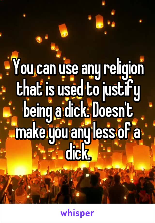 You can use any religion that is used to justify being a dick. Doesn't make you any less of a dick.