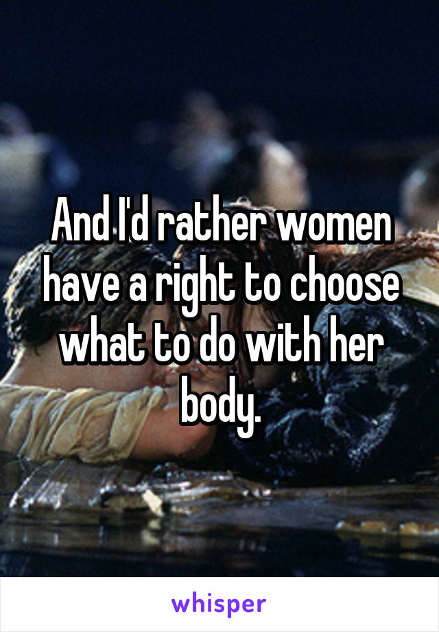 And I'd rather women have a right to choose what to do with her body.