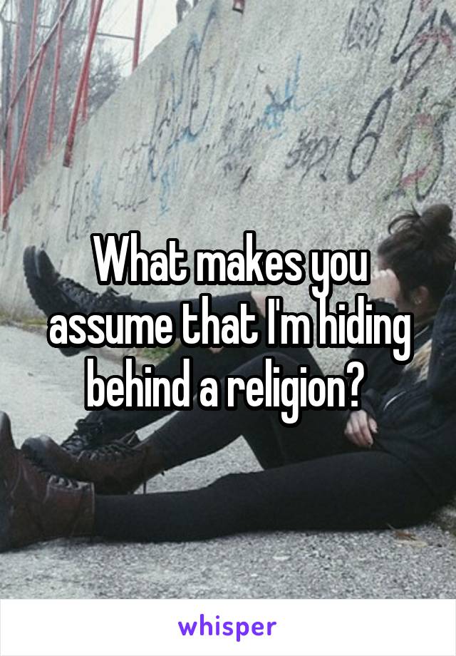 What makes you assume that I'm hiding behind a religion? 