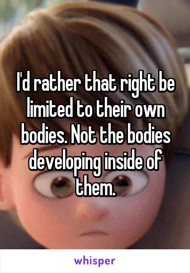 I'd rather that right be limited to their own bodies. Not the bodies developing inside of them.