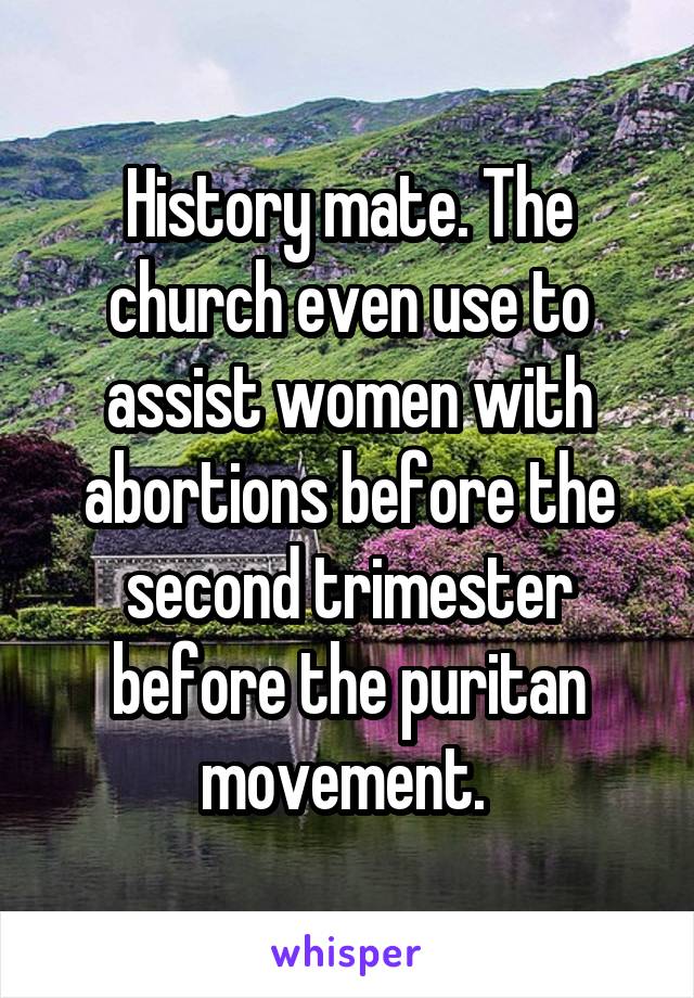 History mate. The church even use to assist women with abortions before the second trimester before the puritan movement. 