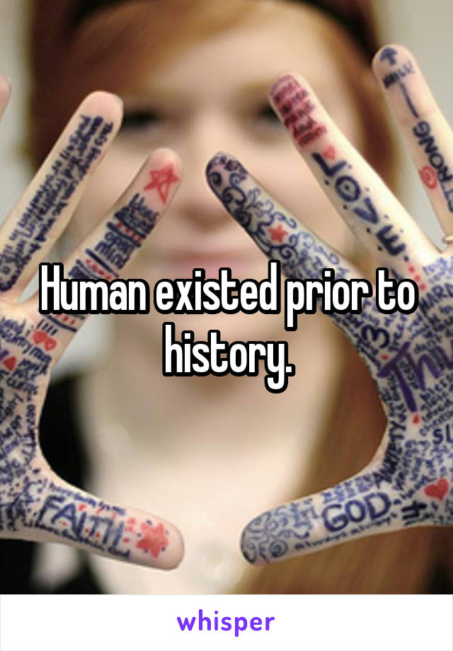 Human existed prior to history.