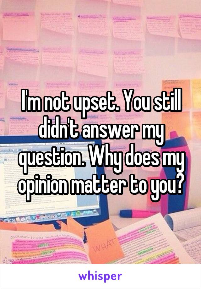 I'm not upset. You still didn't answer my question. Why does my opinion matter to you?