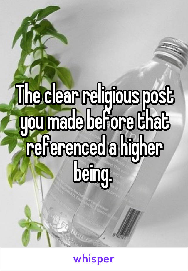 The clear religious post you made before that referenced a higher being. 