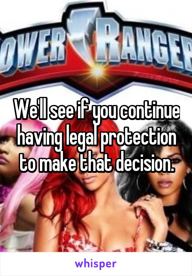 We'll see if you continue having legal protection to make that decision.