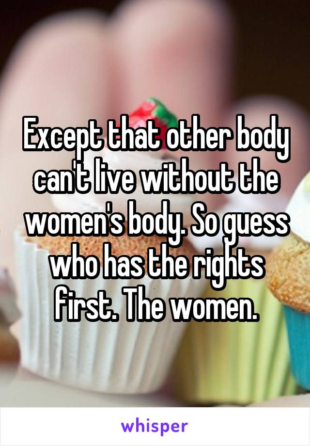 Except that other body can't live without the women's body. So guess who has the rights first. The women.