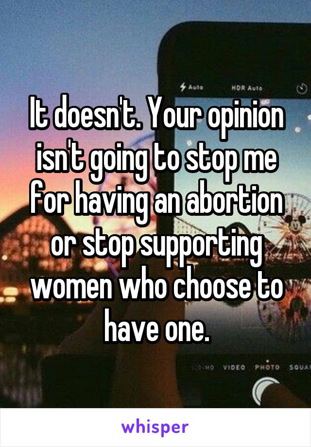 It doesn't. Your opinion isn't going to stop me for having an abortion or stop supporting women who choose to have one.