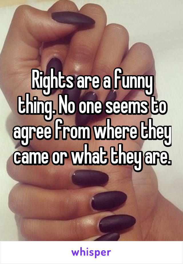 Rights are a funny thing. No one seems to agree from where they came or what they are. 