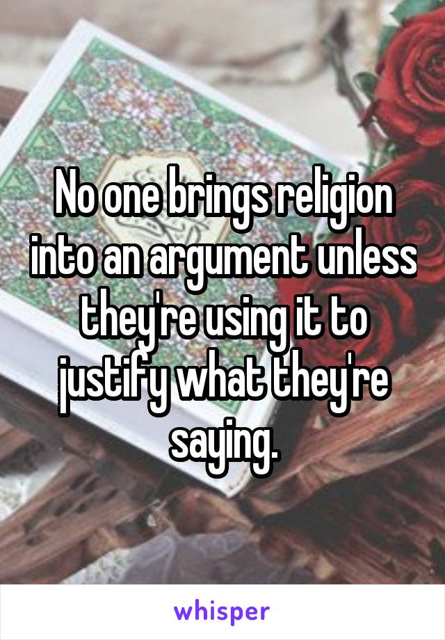 No one brings religion into an argument unless they're using it to justify what they're saying.