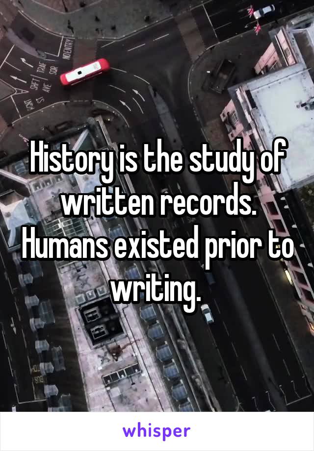 History is the study of written records. Humans existed prior to writing. 