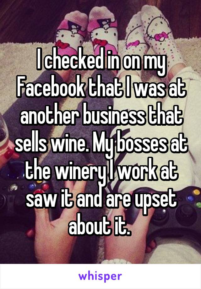 I checked in on my Facebook that I was at another business that sells wine. My bosses at the winery I work at saw it and are upset about it. 