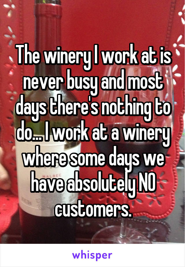 The winery I work at is never busy and most days there's nothing to do... I work at a winery where some days we have absolutely NO customers.