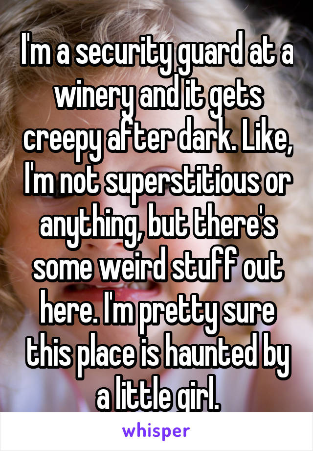 I'm a security guard at a winery and it gets creepy after dark. Like, I'm not superstitious or anything, but there's some weird stuff out here. I'm pretty sure this place is haunted by a little girl.