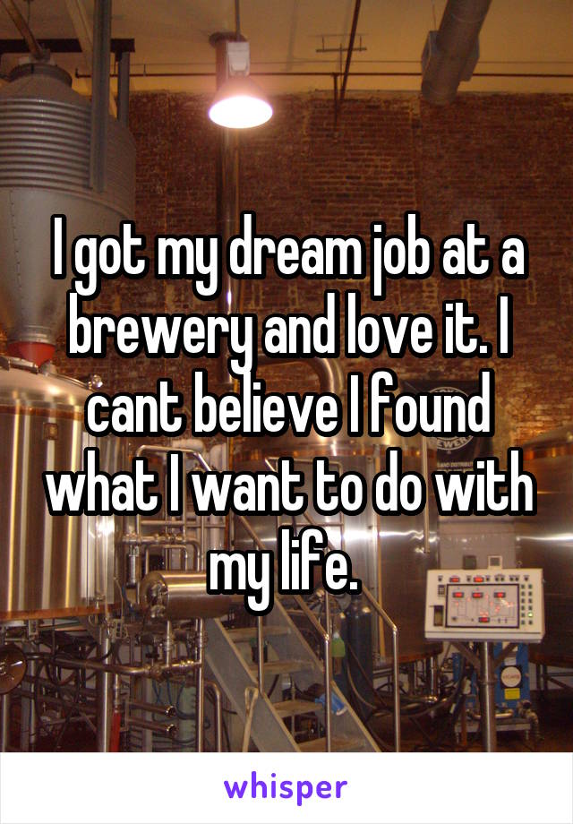 I got my dream job at a brewery and love it. I cant believe I found what I want to do with my life. 