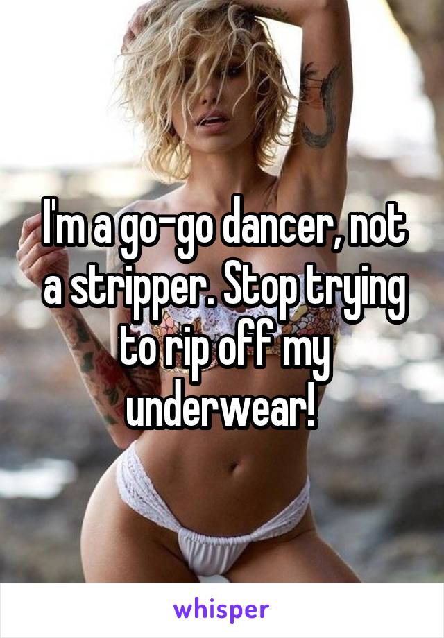 I'm a go-go dancer, not a stripper. Stop trying to rip off my underwear! 