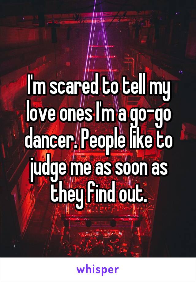 I'm scared to tell my love ones I'm a go-go dancer. People like to judge me as soon as they find out.