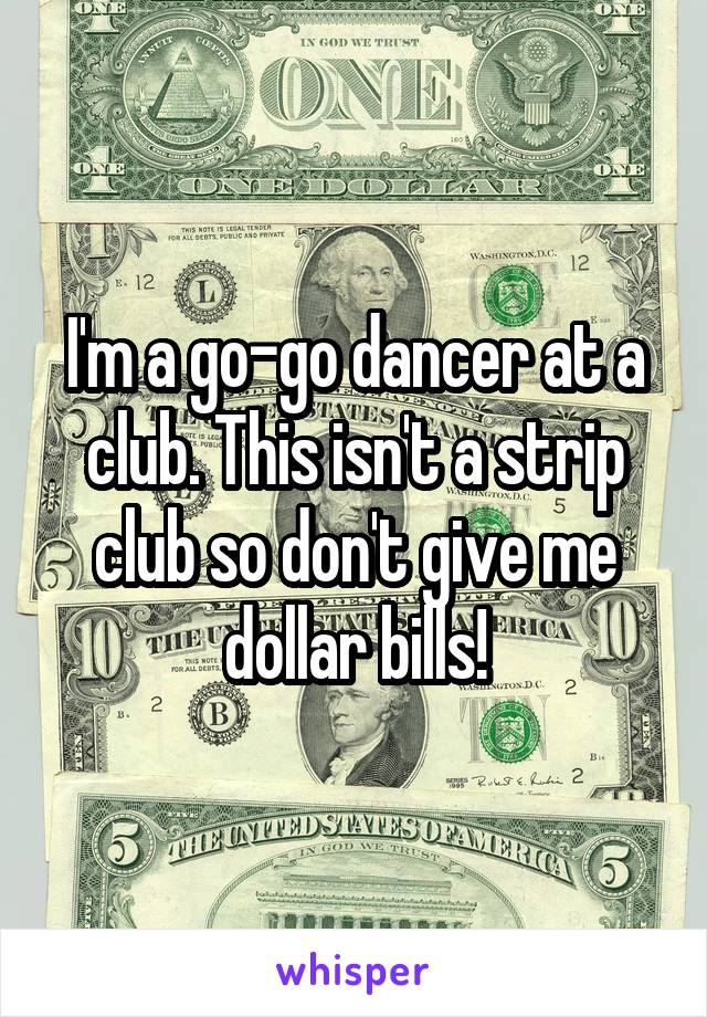 I'm a go-go dancer at a club. This isn't a strip club so don't give me dollar bills!