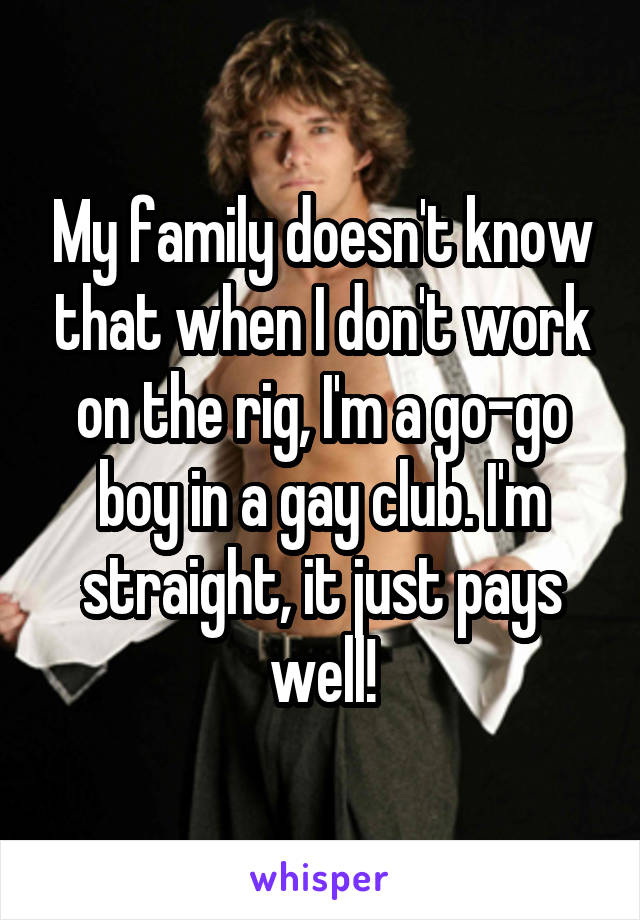 My family doesn't know that when I don't work on the rig, I'm a go-go boy in a gay club. I'm straight, it just pays well!