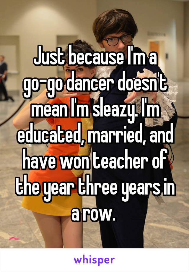 Just because I'm a go-go dancer doesn't mean I'm sleazy. I'm educated, married, and have won teacher of the year three years in a row. 