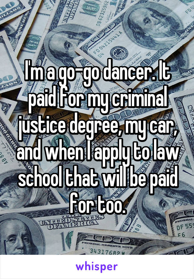 I'm a go-go dancer. It paid for my criminal justice degree, my car, and when I apply to law school that will be paid for too.