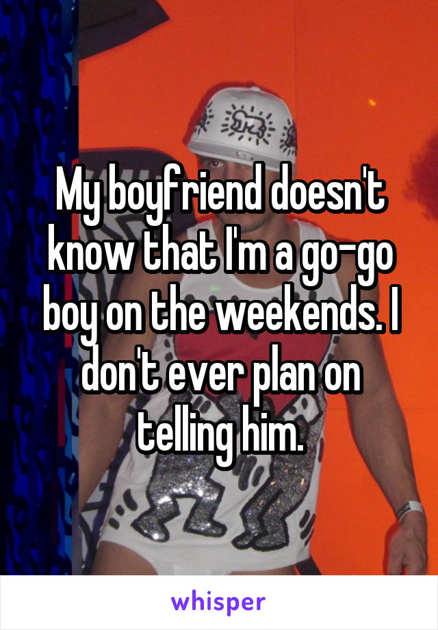 My boyfriend doesn't know that I'm a go-go boy on the weekends. I don't ever plan on telling him.