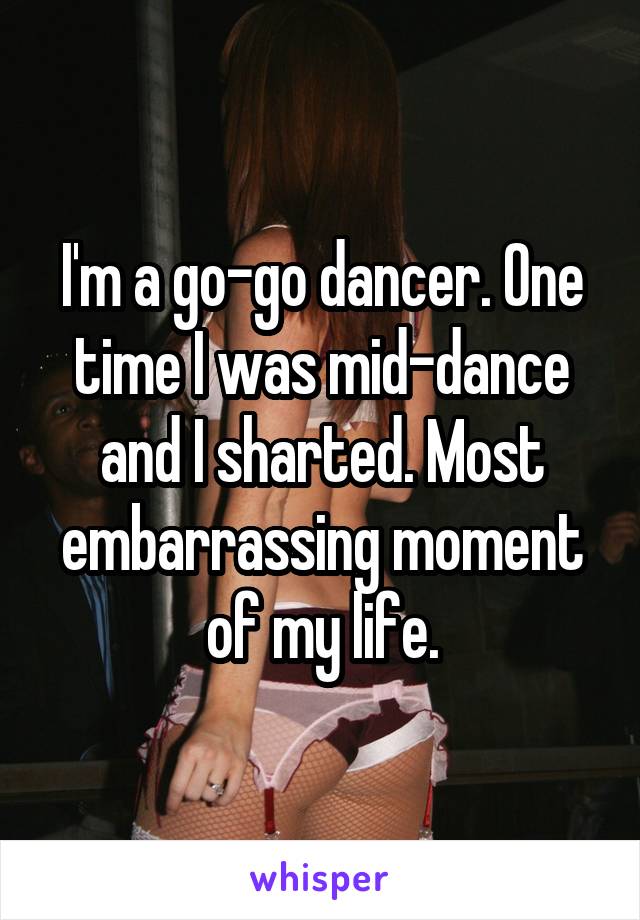 I'm a go-go dancer. One time I was mid-dance and I sharted. Most embarrassing moment of my life.