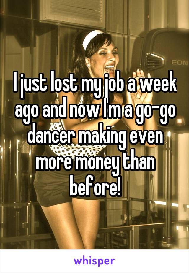 I just lost my job a week ago and now I'm a go-go dancer making even more money than before!